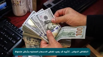 انخفاض الدولار.. تأثيره قد يعيد خفض الأسعار المحلية بشكل ملحوظ